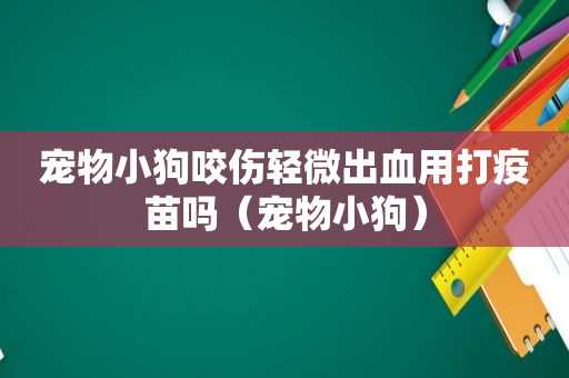 宠物小狗咬伤轻微出血用打疫苗吗（宠物小狗）