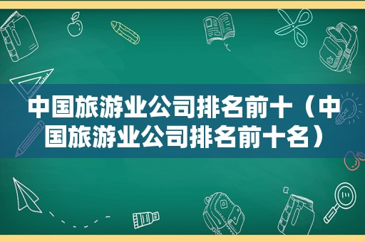 中国旅游业公司排名前十（中国旅游业公司排名前十名）