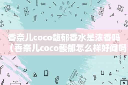 香奈儿coco馥郁香水是浓香吗（香奈儿coco馥郁怎么样好闻吗知乎）