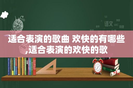 适合表演的歌曲 欢快的有哪些,适合表演的欢快的歌