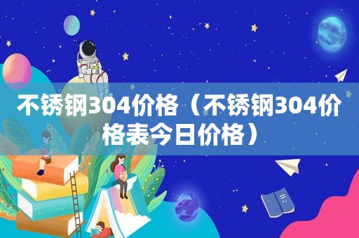不锈钢304价格（不锈钢304价格表今日价格）
