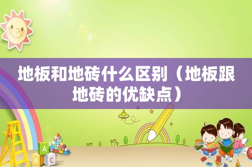 地板和地砖什么区别（地板跟地砖的优缺点）