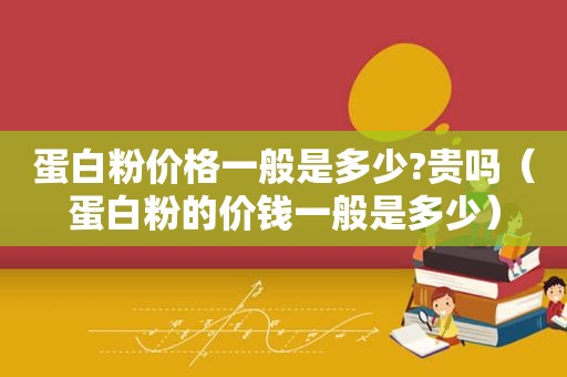 蛋白粉价格一般是多少?贵吗（蛋白粉的价钱一般是多少）
