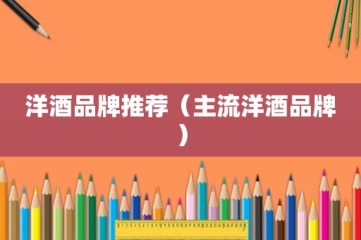 洋酒品牌推荐（主流洋酒品牌）