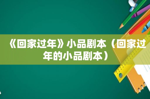 《回家过年》小品剧本（回家过年的小品剧本）
