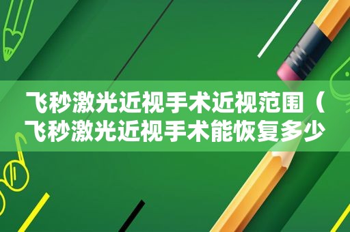 飞秒激光近视手术近视范围（飞秒激光近视手术能恢复多少视力）