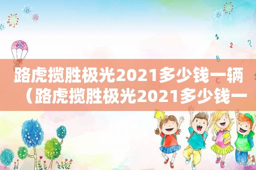路虎揽胜极光2021多少钱一辆（路虎揽胜极光2021多少钱一台）