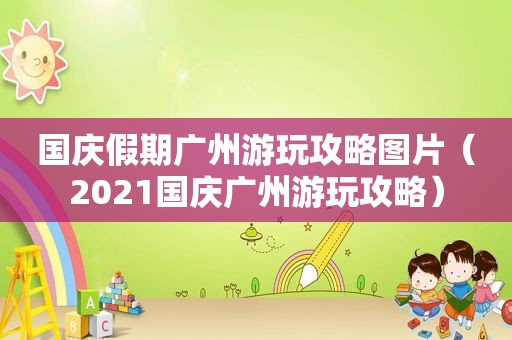 国庆假期广州游玩攻略图片（2021国庆广州游玩攻略）
