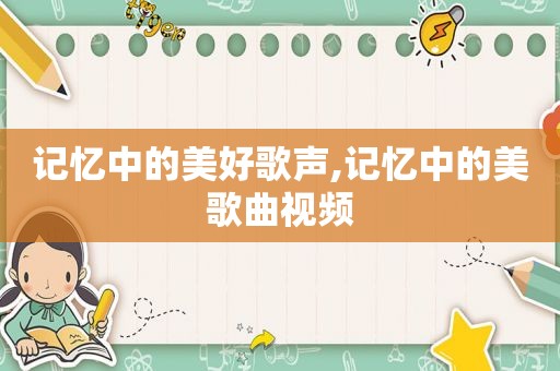 记忆中的美好歌声,记忆中的美歌曲视频