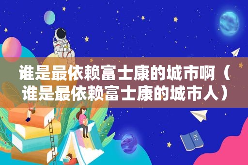 谁是最依赖富士康的城市啊（谁是最依赖富士康的城市人）