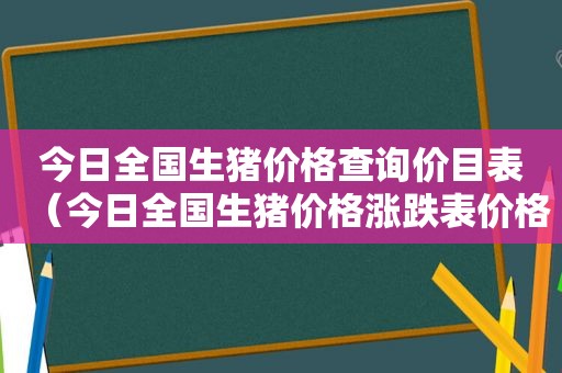 今日全国生猪价格查询价目表（今日全国生猪价格涨跌表价格排行榜）