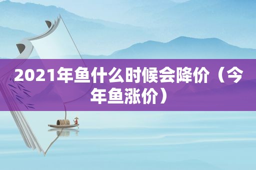 2021年鱼什么时候会降价（今年鱼涨价）