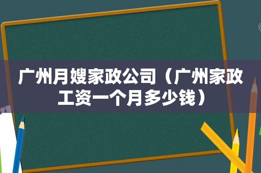 广州月嫂家政公司（广州家政工资一个月多少钱）