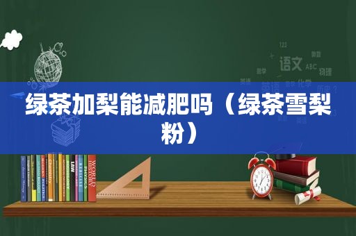 绿茶加梨能减肥吗（绿茶雪梨粉）