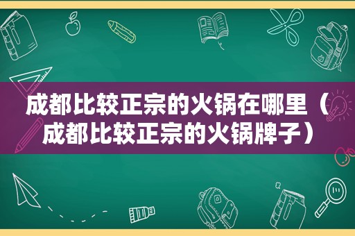 成都比较正宗的火锅在哪里（成都比较正宗的火锅牌子）