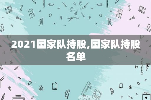 2021国家队持股,国家队持股名单
