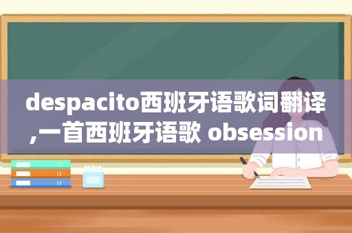 despacito西班牙语歌词翻译,一首西班牙语歌 obsession