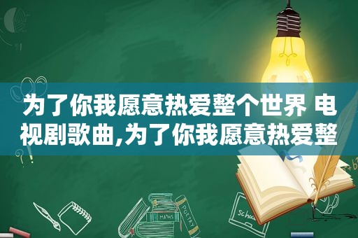 为了你我愿意热爱整个世界 电视剧歌曲,为了你我愿意热爱整个世界的插曲是什么歌