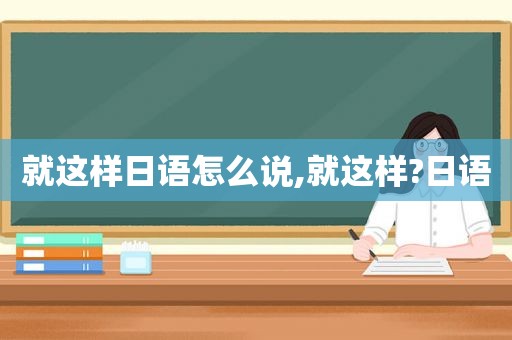 就这样日语怎么说,就这样?日语