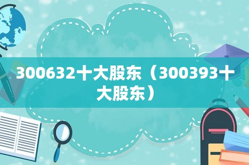 300632十大股东（300393十大股东）