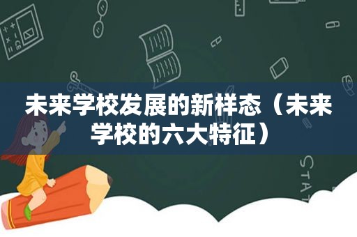 未来学校发展的新样态（未来学校的六大特征）