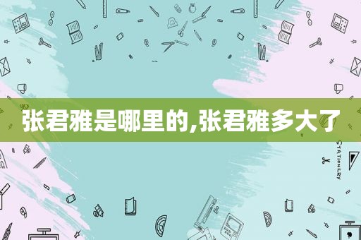 张君雅是哪里的,张君雅多大了