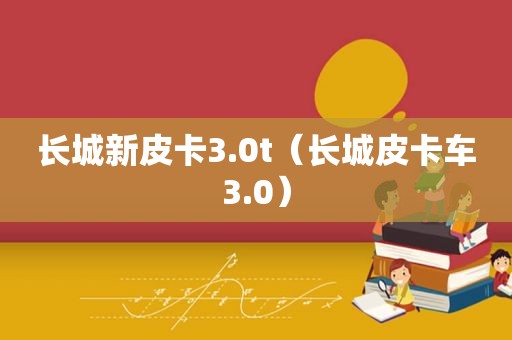 长城新皮卡3.0t（长城皮卡车3.0）
