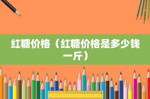 红糖价格（红糖价格是多少钱一斤）