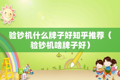 验钞机什么牌子好知乎推荐（验钞机啥牌子好）