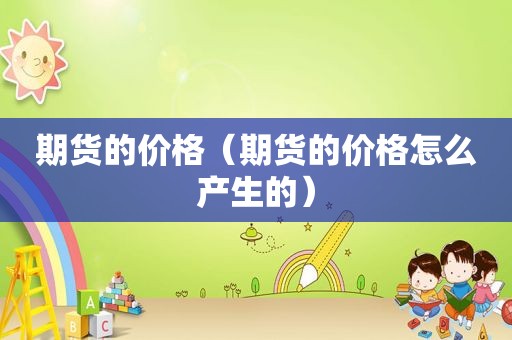 期货的价格（期货的价格怎么产生的）