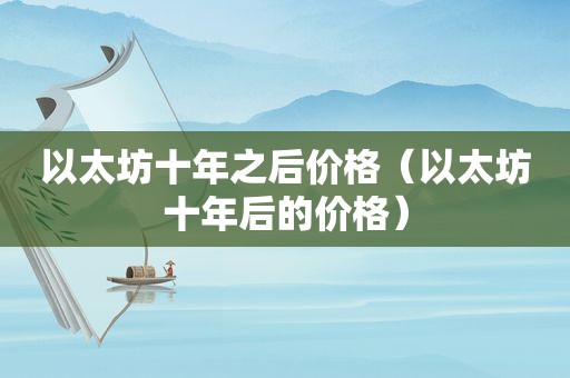 以太坊十年之后价格（以太坊十年后的价格）