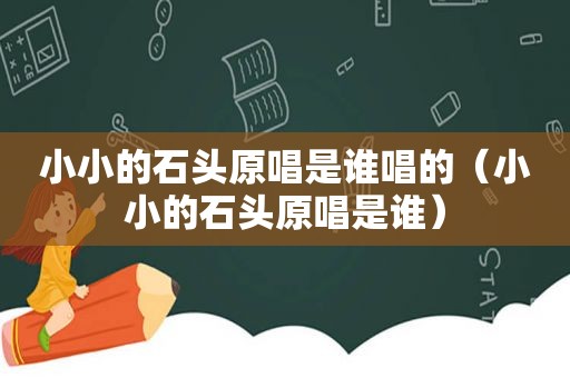 小小的石头原唱是谁唱的（小小的石头原唱是谁）