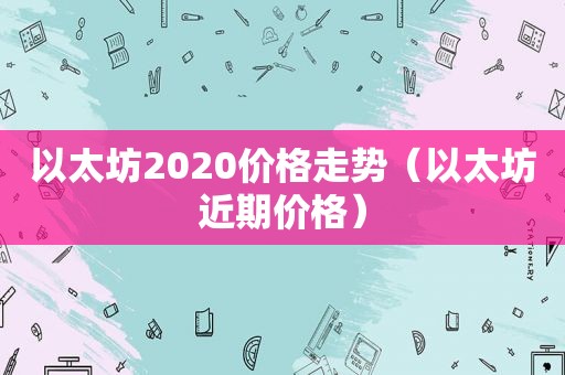 以太坊2020价格走势（以太坊近期价格）