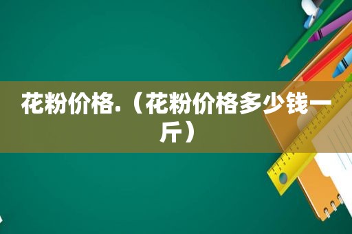 花粉价格.（花粉价格多少钱一斤）