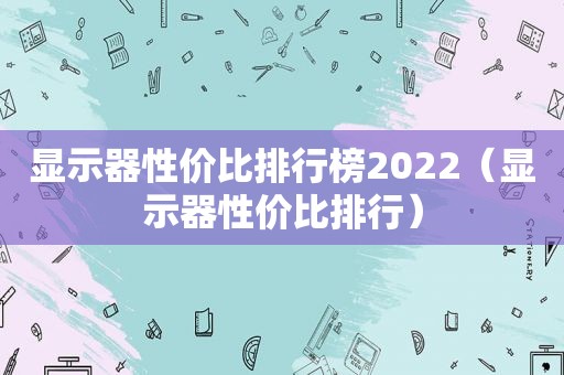 显示器性价比排行榜2022（显示器性价比排行）