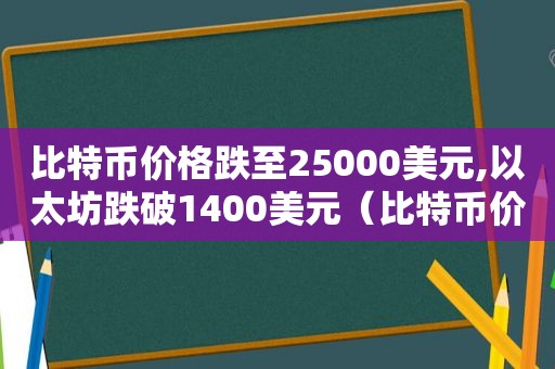 比特币价格跌至25000美元,以太坊跌破1400美元（比特币价格跌至25000美元,以太坊跌破1400美元是多少）