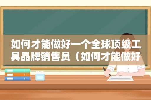 如何才能做好一个全球顶级工具品牌销售员（如何才能做好一个全球顶级工具品牌销售人员）