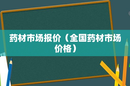 药材市场报价（全国药材市场价格）