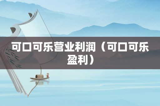 可口可乐营业利润（可口可乐盈利）