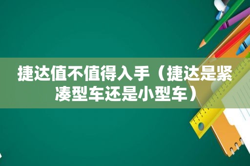 捷达值不值得入手（捷达是紧凑型车还是小型车）