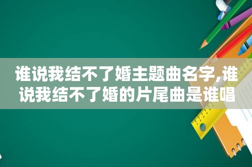 谁说我结不了婚主题曲名字,谁说我结不了婚的片尾曲是谁唱的