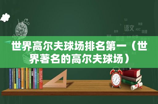 世界高尔夫球场排名第一（世界著名的高尔夫球场）