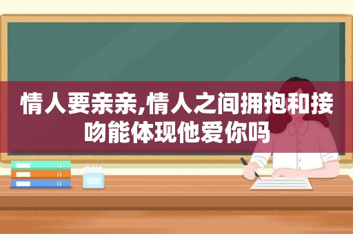 情人要亲亲,情人之间拥抱和接吻能体现他爱你吗
