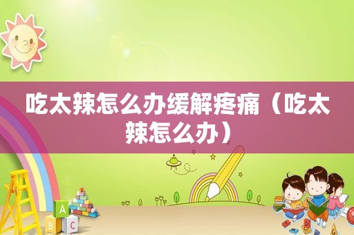 吃太辣怎么办缓解疼痛（吃太辣怎么办）