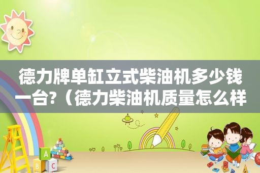 德力牌单缸立式柴油机多少钱一台?（德力柴油机质量怎么样?）