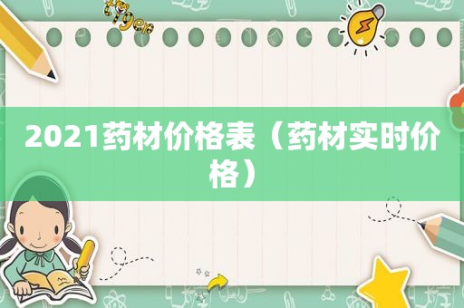 2021药材价格表（药材实时价格）