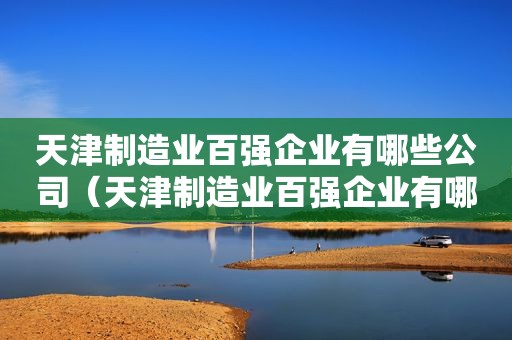 天津制造业百强企业有哪些公司（天津制造业百强企业有哪些家）