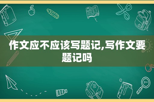 作文应不应该写题记,写作文要题记吗