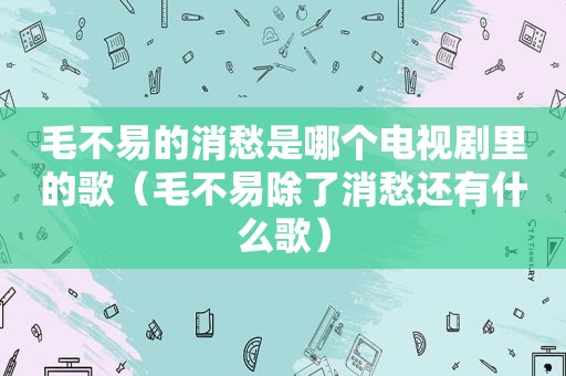 毛不易的消愁是哪个电视剧里的歌（毛不易除了消愁还有什么歌）