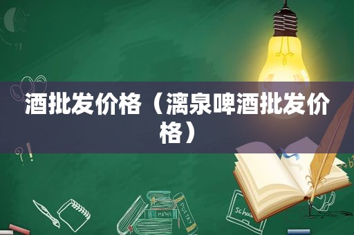 酒批发价格（漓泉啤酒批发价格）